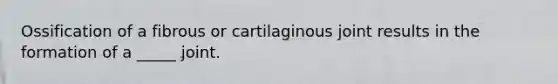 Ossification of a fibrous or cartilaginous joint results in the formation of a _____ joint.