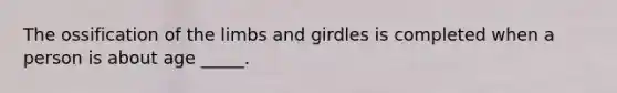 The ossification of the limbs and girdles is completed when a person is about age _____.