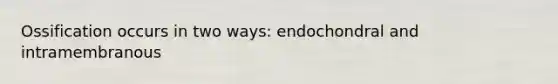 Ossification occurs in two ways: endochondral and intramembranous