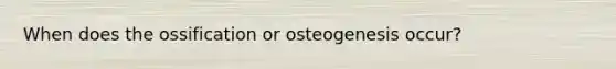 When does the ossification or osteogenesis occur?