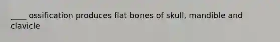 ____ ossification produces flat bones of skull, mandible and clavicle