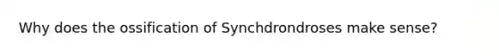 Why does the ossification of Synchdrondroses make sense?