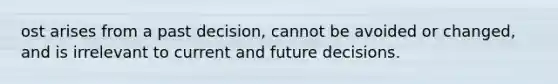 ost arises from a past decision, cannot be avoided or changed, and is irrelevant to current and future decisions.