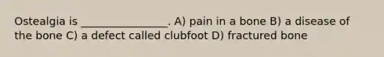 Ostealgia is ________________. A) pain in a bone B) a disease of the bone C) a defect called clubfoot D) fractured bone