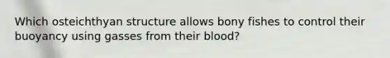 Which osteichthyan structure allows bony fishes to control their buoyancy using gasses from their blood?