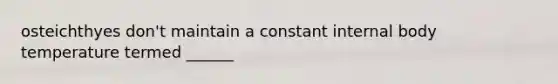 osteichthyes don't maintain a constant internal body temperature termed ______