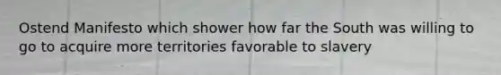 Ostend Manifesto which shower how far the South was willing to go to acquire more territories favorable to slavery