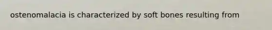 ostenomalacia is characterized by soft bones resulting from