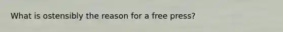 What is ostensibly the reason for a free press?