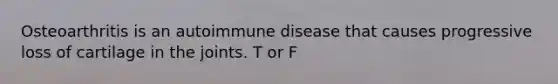 Osteoarthritis is an autoimmune disease that causes progressive loss of cartilage in the joints. T or F