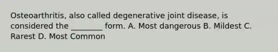 Osteoarthritis, also called degenerative joint disease, is considered the ________ form. A. Most dangerous B. Mildest C. Rarest D. Most Common