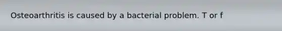 Osteoarthritis is caused by a bacterial problem. T or f