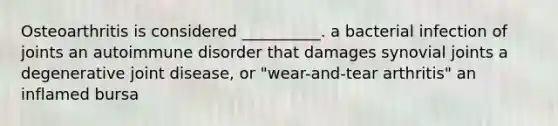 Osteoarthritis is considered __________. a bacterial infection of joints an autoimmune disorder that damages synovial joints a degenerative joint disease, or "wear-and-tear arthritis" an inflamed bursa