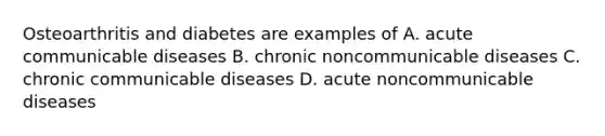 Osteoarthritis and diabetes are examples of A. acute communicable diseases B. chronic noncommunicable diseases C. chronic communicable diseases D. acute noncommunicable diseases