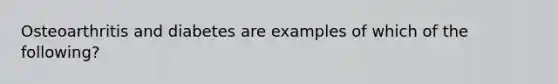 Osteoarthritis and diabetes are examples of which of the following?