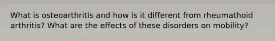 What is osteoarthritis and how is it different from rheumathoid arthritis? What are the effects of these disorders on mobility?