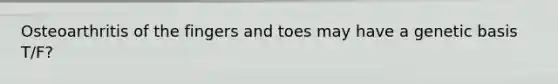 Osteoarthritis of the fingers and toes may have a genetic basis T/F?