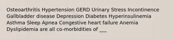 Osteoarthritis Hypertension GERD Urinary Stress Incontinence Gallbladder disease Depression Diabetes Hyperinsulinemia Asthma Sleep Apnea Congestive heart failure Anemia Dyslipidemia are all co-morbidities of ___