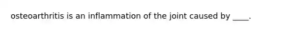 osteoarthritis is an inflammation of the joint caused by ____.