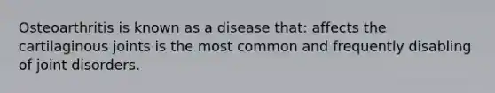 Osteoarthritis is known as a disease that: affects the cartilaginous joints is the most common and frequently disabling of joint disorders.