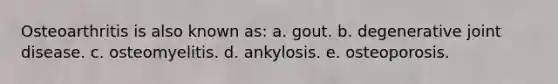 Osteoarthritis is also known as: a. gout. b. degenerative joint disease. c. osteomyelitis. d. ankylosis. e. osteoporosis.