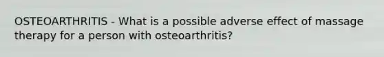 OSTEOARTHRITIS - What is a possible adverse effect of massage therapy for a person with osteoarthritis?