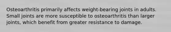 Osteoarthritis primarily affects weight-bearing joints in adults. Small joints are more susceptible to osteoarthritis than larger joints, which benefit from greater resistance to damage.