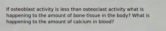 If osteoblast activity is <a href='https://www.questionai.com/knowledge/k7BtlYpAMX-less-than' class='anchor-knowledge'>less than</a> osteoclast activity what is happening to the amount of bone tissue in the body? What is happening to the amount of calcium in blood?