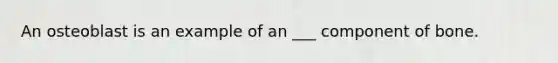 An osteoblast is an example of an ___ component of bone.