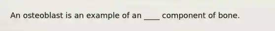 An osteoblast is an example of an ____ component of bone.