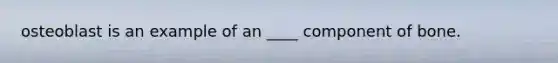 osteoblast is an example of an ____ component of bone.