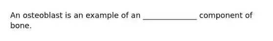 An osteoblast is an example of an ______________ component of bone.