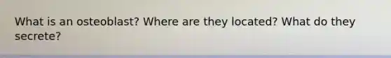 What is an osteoblast? Where are they located? What do they secrete?