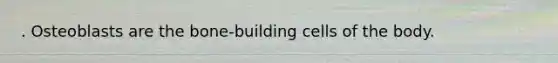. Osteoblasts are the bone-building cells of the body.