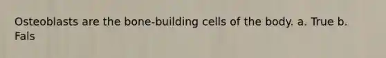 Osteoblasts are the bone-building cells of the body. a. True b. Fals