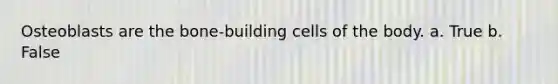 Osteoblasts are the bone-building cells of the body. a. True b. False