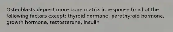 Osteoblasts deposit more bone matrix in response to all of the following factors except: thyroid hormone, parathyroid hormone, growth hormone, testosterone, insulin