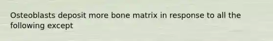 Osteoblasts deposit more bone matrix in response to all the following except