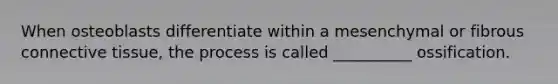 When osteoblasts differentiate within a mesenchymal or fibrous <a href='https://www.questionai.com/knowledge/kYDr0DHyc8-connective-tissue' class='anchor-knowledge'>connective tissue</a>, the process is called __________ ossification.