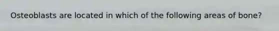 Osteoblasts are located in which of the following areas of bone?