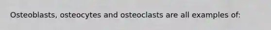 Osteoblasts, osteocytes and osteoclasts are all examples of: