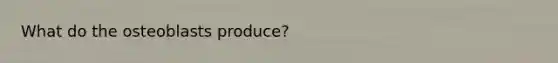 What do the osteoblasts produce?