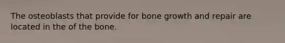 The osteoblasts that provide for bone growth and repair are located in the of the bone.