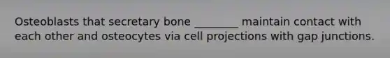 Osteoblasts that secretary bone ________ maintain contact with each other and osteocytes via cell projections with gap junctions.