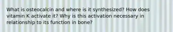 What is osteocalcin and where is it synthesized? How does vitamin K activate it? Why is this activation necessary in relationship to its function in bone?