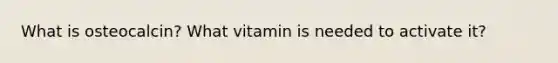 What is osteocalcin? What vitamin is needed to activate it?