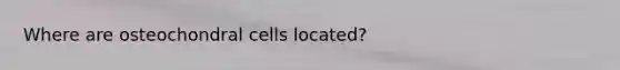 Where are osteochondral cells located?