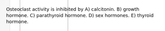 Osteoclast activity is inhibited by A) calcitonin. B) growth hormone. C) parathyroid hormone. D) sex hormones. E) thyroid hormone.