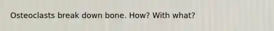 Osteoclasts break down bone. How? With what?
