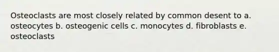 Osteoclasts are most closely related by common desent to a. osteocytes b. osteogenic cells c. monocytes d. fibroblasts e. osteoclasts